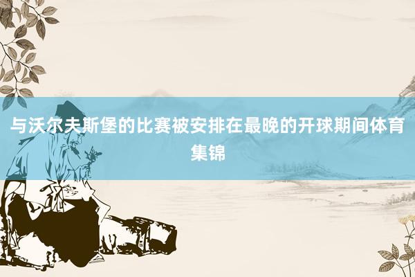 与沃尔夫斯堡的比赛被安排在最晚的开球期间体育集锦