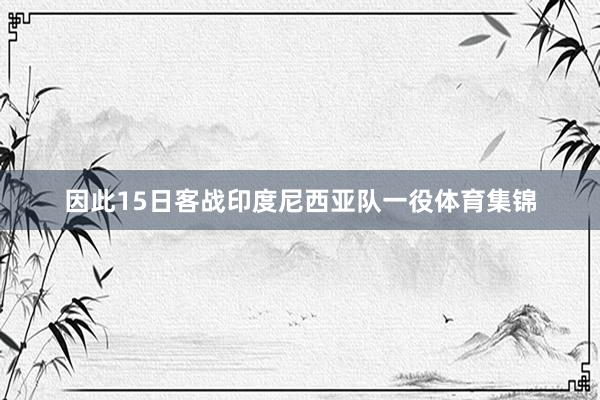 因此15日客战印度尼西亚队一役体育集锦