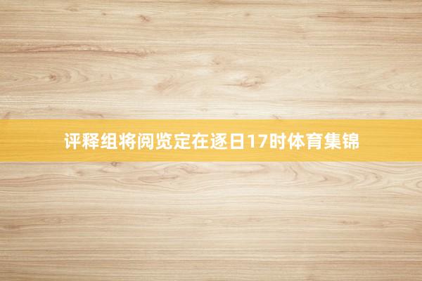 评释组将阅览定在逐日17时体育集锦