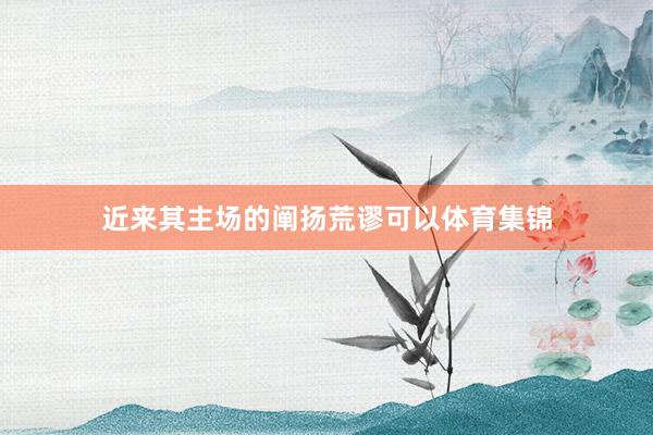 近来其主场的阐扬荒谬可以体育集锦