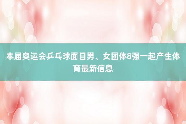本届奥运会乒乓球面目男、女团体8强一起产生体育最新信息