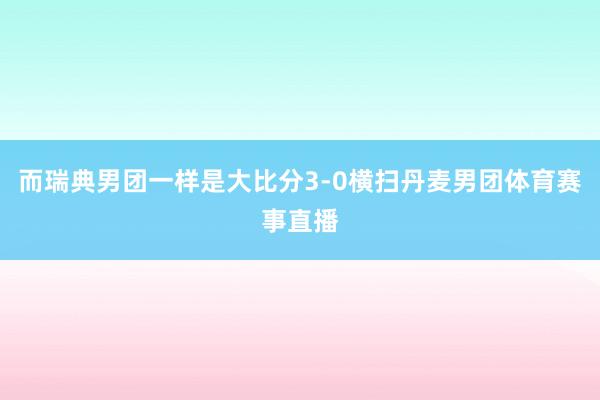 而瑞典男团一样是大比分3-0横扫丹麦男团体育赛事直播