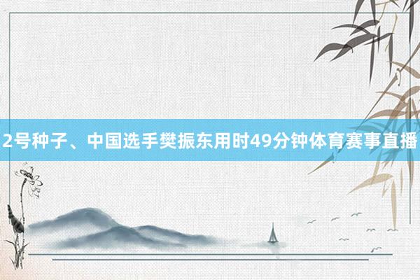 2号种子、中国选手樊振东用时49分钟体育赛事直播