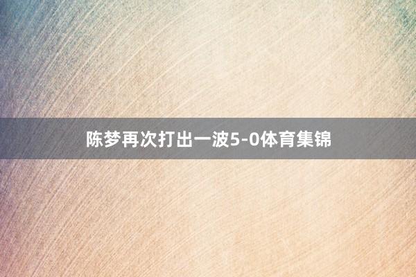 陈梦再次打出一波5-0体育集锦