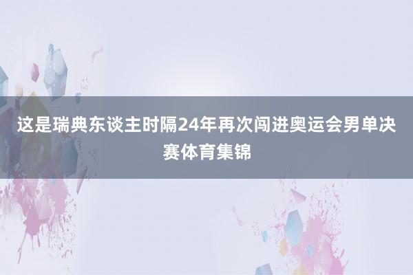 这是瑞典东谈主时隔24年再次闯进奥运会男单决赛体育集锦