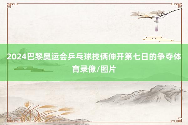 2024巴黎奥运会乒乓球技俩伸开第七日的争夺体育录像/图片