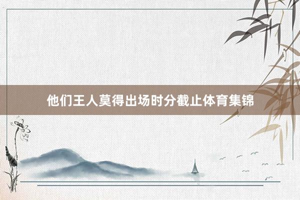 他们王人莫得出场时分截止体育集锦