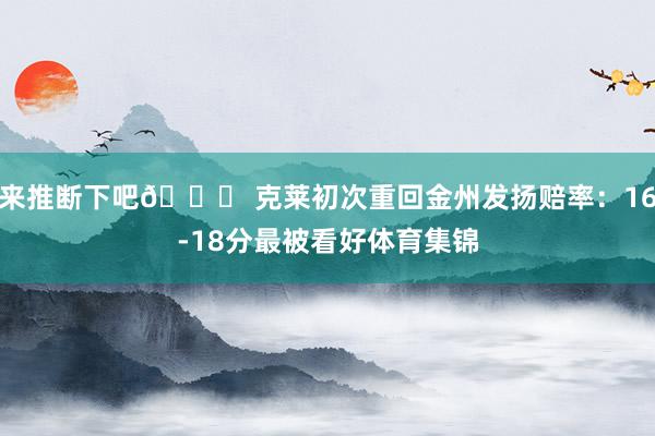 来推断下吧👀 克莱初次重回金州发扬赔率：16-18分最被看好体育集锦