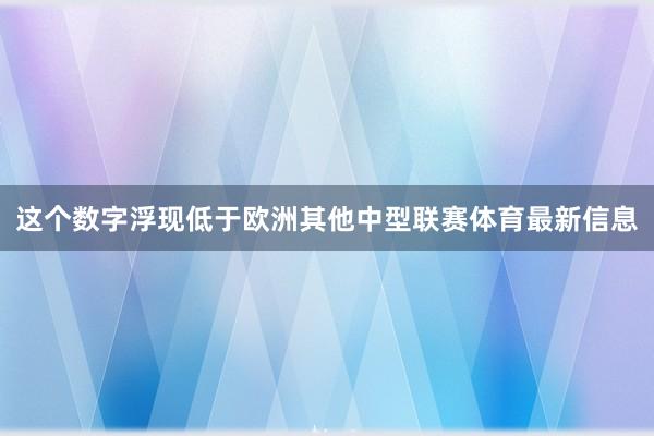 这个数字浮现低于欧洲其他中型联赛体育最新信息