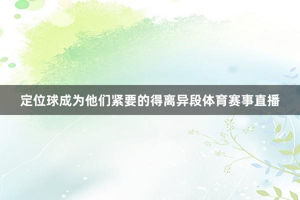 定位球成为他们紧要的得离异段体育赛事直播