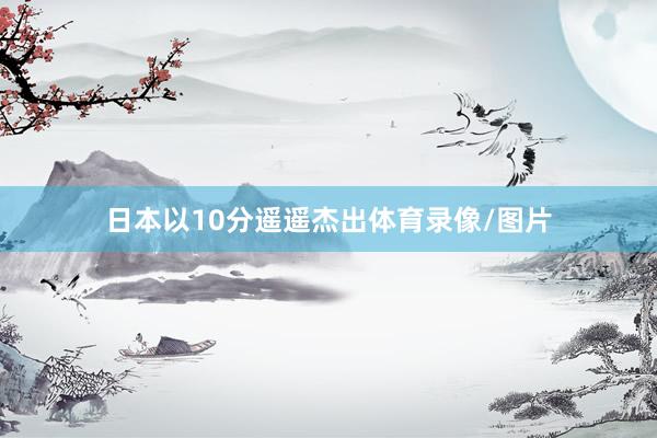 日本以10分遥遥杰出体育录像/图片