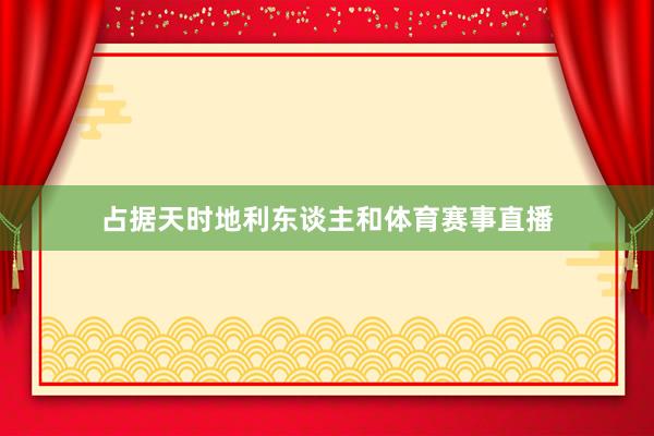 占据天时地利东谈主和体育赛事直播