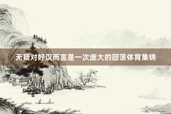 无疑对好汉而言是一次庞大的回荡体育集锦