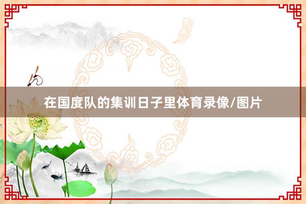 在国度队的集训日子里体育录像/图片