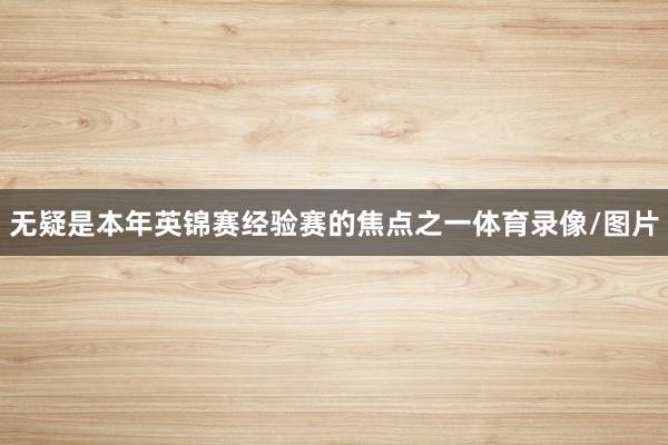 无疑是本年英锦赛经验赛的焦点之一体育录像/图片