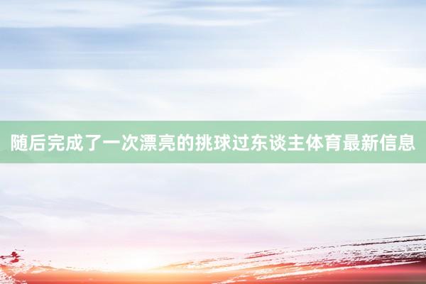 随后完成了一次漂亮的挑球过东谈主体育最新信息