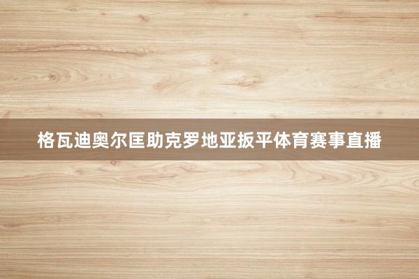 格瓦迪奥尔匡助克罗地亚扳平体育赛事直播