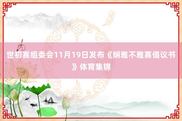 世初赛组委会11月19日发布《娴雅不雅赛倡议书》体育集锦