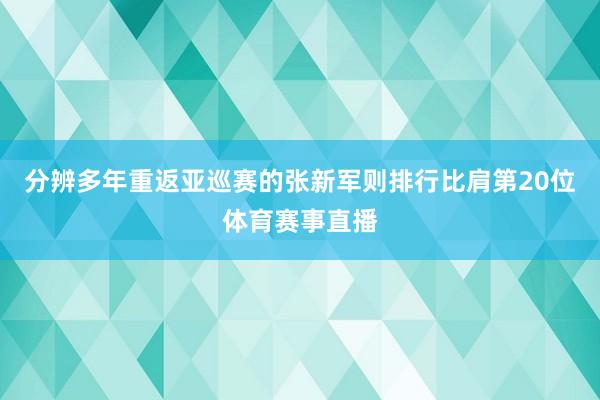分辨多年重返亚巡赛的张新军则排行比肩第20位体育赛事直播