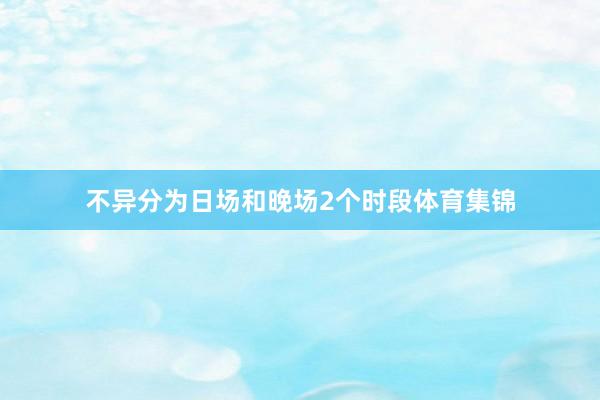 不异分为日场和晚场2个时段体育集锦