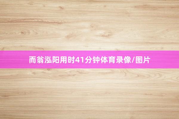 而翁泓阳用时41分钟体育录像/图片