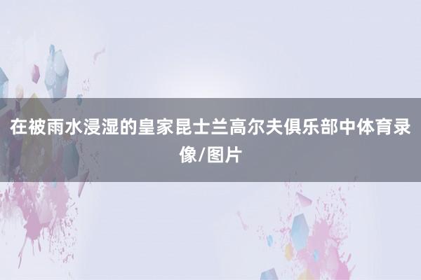 在被雨水浸湿的皇家昆士兰高尔夫俱乐部中体育录像/图片