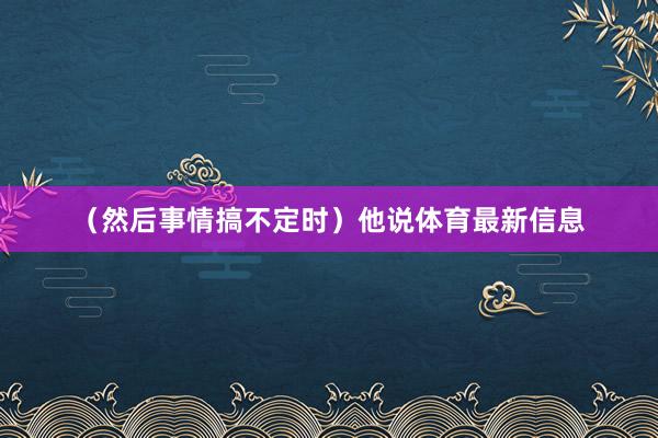 （然后事情搞不定时）他说体育最新信息