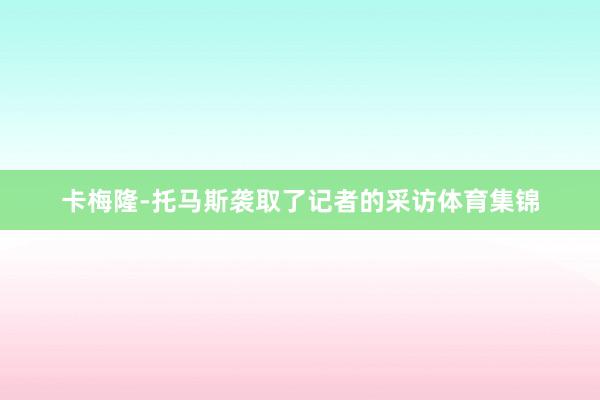 卡梅隆-托马斯袭取了记者的采访体育集锦