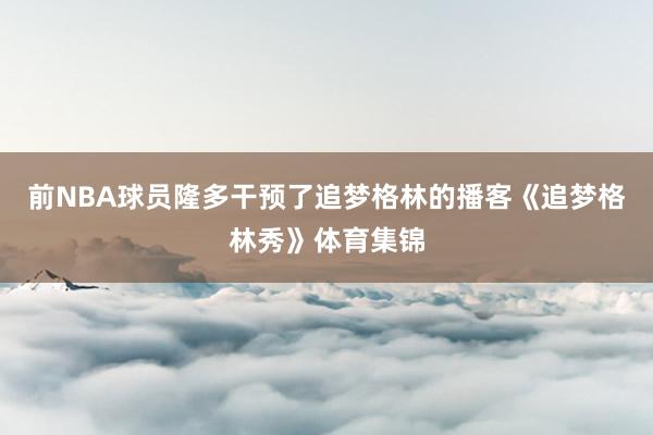 前NBA球员隆多干预了追梦格林的播客《追梦格林秀》体育集锦