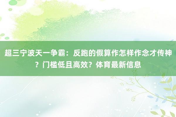 超三宁波天一争霸：反跑的假算作怎样作念才传神？门槛低且高效？体育最新信息