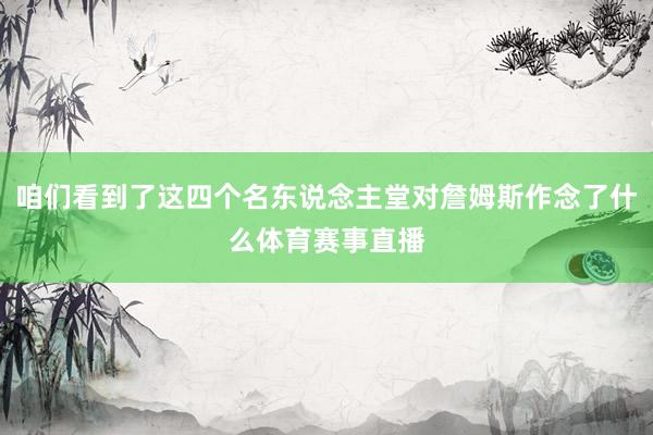 咱们看到了这四个名东说念主堂对詹姆斯作念了什么体育赛事直播