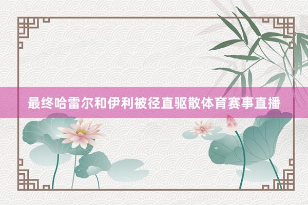 最终哈雷尔和伊利被径直驱散体育赛事直播