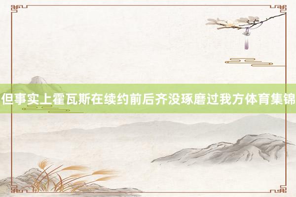 但事实上霍瓦斯在续约前后齐没琢磨过我方体育集锦
