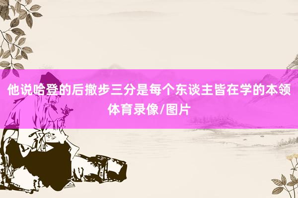 他说哈登的后撤步三分是每个东谈主皆在学的本领体育录像/图片