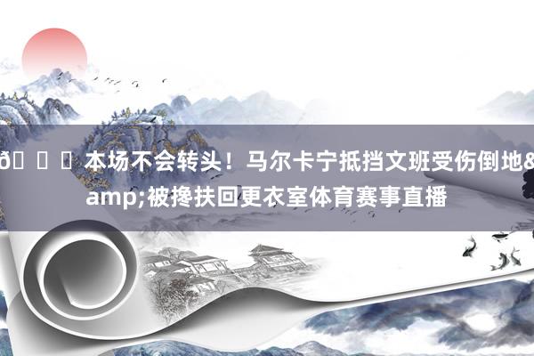 🙏本场不会转头！马尔卡宁抵挡文班受伤倒地&被搀扶回更衣室体育赛事直播