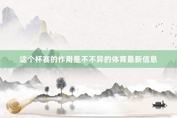 这个杯赛的作用是不不异的体育最新信息