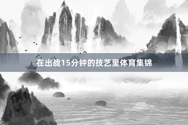 在出战15分钟的技艺里体育集锦