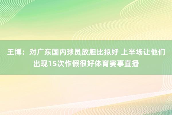 王博：对广东国内球员放胆比拟好 上半场让他们出现15次作假很好体育赛事直播