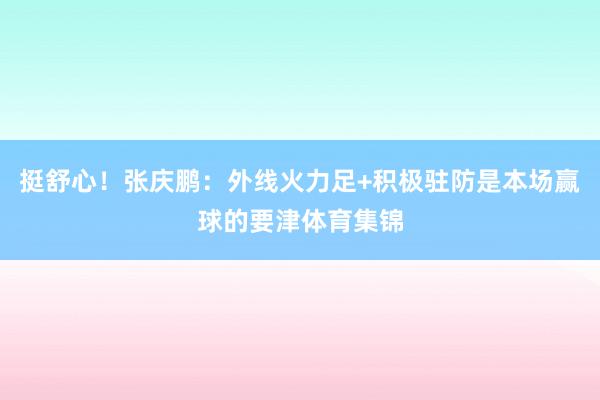 挺舒心！张庆鹏：外线火力足+积极驻防是本场赢球的要津体育集锦
