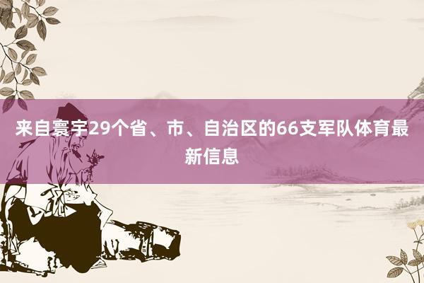 来自寰宇29个省、市、自治区的66支军队体育最新信息