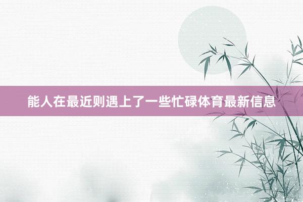 能人在最近则遇上了一些忙碌体育最新信息