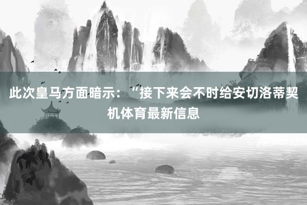 此次皇马方面暗示：“接下来会不时给安切洛蒂契机体育最新信息