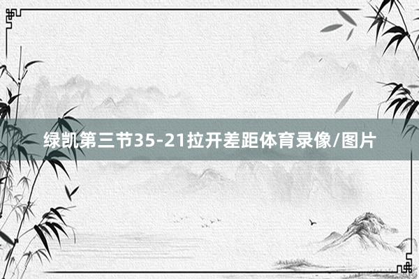绿凯第三节35-21拉开差距体育录像/图片