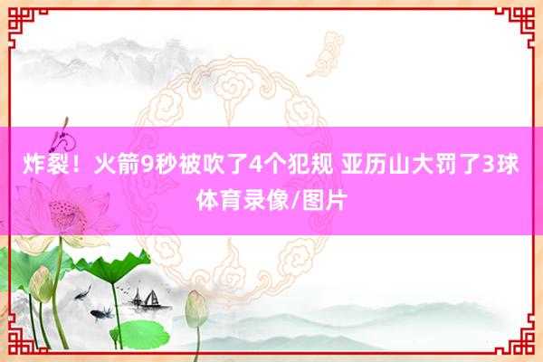 炸裂！火箭9秒被吹了4个犯规 亚历山大罚了3球体育录像/图片