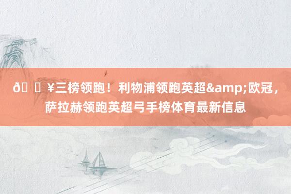 🔥三榜领跑！利物浦领跑英超&欧冠，萨拉赫领跑英超弓手榜体育最新信息