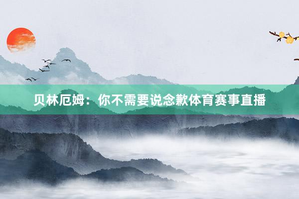 贝林厄姆：你不需要说念歉体育赛事直播