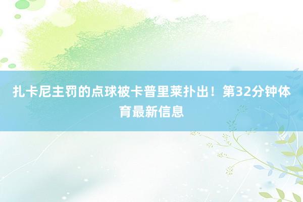 扎卡尼主罚的点球被卡普里莱扑出! 第32分钟体育最新信息