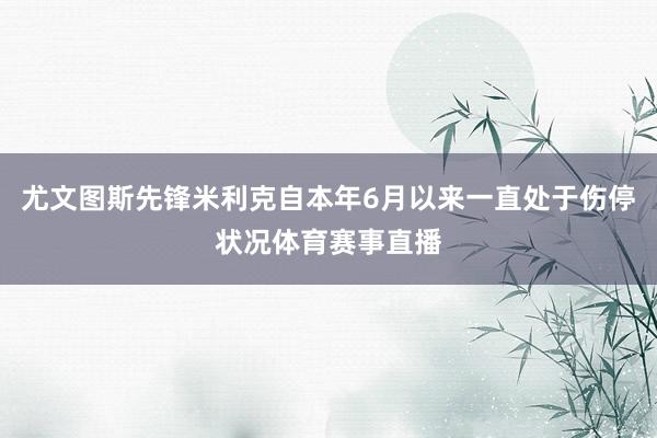尤文图斯先锋米利克自本年6月以来一直处于伤停状况体育赛事直播