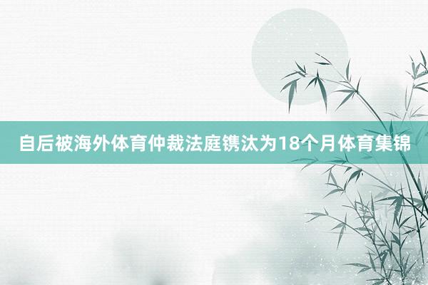 自后被海外体育仲裁法庭镌汰为18个月体育集锦