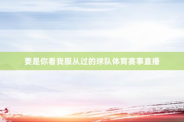 要是你看我服从过的球队体育赛事直播